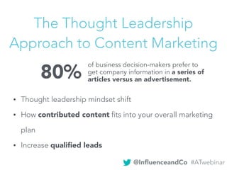 The Thought Leadership
Approach to Content Marketing
• Thought leadership mindset shift
• How contributed content fits into your overall marketing
plan
• Increase qualiﬁed leads
80%
of business decision-makers prefer to
get company information in a series of
articles versus an advertisement.
@InﬂuenceandCo #ATwebinar
 