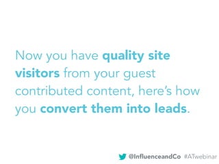 Now you have quality site
visitors from your guest
contributed content, here’s how
you convert them into leads.
@InﬂuenceandCo #ATwebinar
 