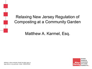 Nothing	 in	these	materials	should	 be	relied	 upon	as	
legal	advice	in	any	particular	 matter.	©RDSHP2018
Relaxing New Jersey Regulation of
Composting at a Community Garden
Matthew A. Karmel, Esq.
 