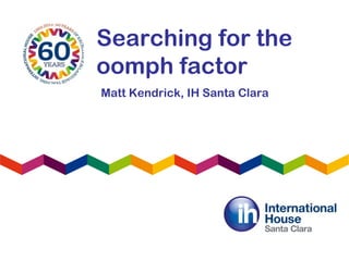 Searching for the
oomph factor
Matt Kendrick, IH Santa Clara
 