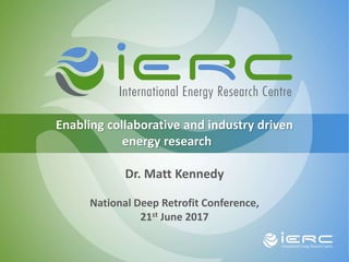 1
Enabling collaborative and industry driven
energy research
Dr. Matt Kennedy
National Deep Retrofit Conference,
21st June 2017
 