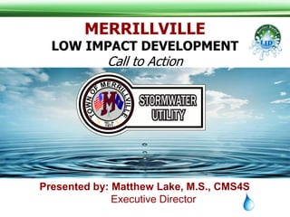 Presented by: Matthew Lake, M.S., CMS4S
Executive Director
MERRILLVILLE
LOW IMPACT DEVELOPMENT
Call to Action
 