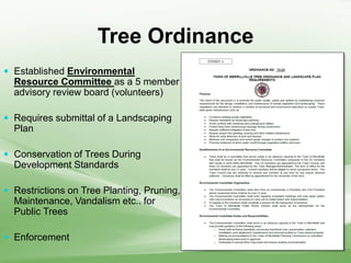 Tree Ordinance
 Established Environmental
Resource Committee as a 5 member
advisory review board (volunteers)
 Requires submittal of a Landscaping
Plan
 Conservation of Trees During
Development Standards
 Restrictions on Tree Planting, Pruning,
Maintenance, Vandalism etc.. for
Public Trees
 Enforcement
 