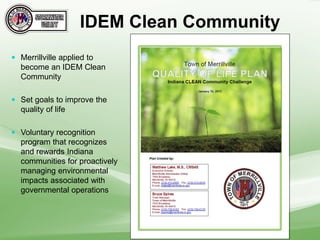 Merrillville applied to
become an IDEM Clean
Community
 Set goals to improve the
quality of life
 Voluntary recognition
program that recognizes
and rewards Indiana
communities for proactively
managing environmental
impacts associated with
governmental operations
IDEM Clean Community
 