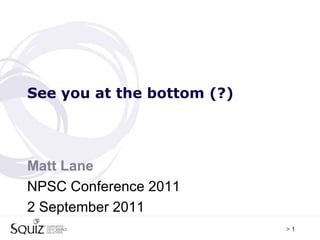 See you at the bottom (?)  Matt Lane NPSC Conference 2011 2 September 2011 