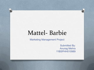 Mattel- Barbie Marketing Management Project Submitted By: Anurag Mehra 11BSPHH010989 