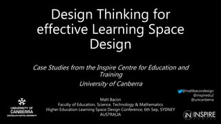Design Thinking for
effective Learning Space
Design
Case Studies from the Inspire Centre for Education and
Training
University of Canberra
Matt Bacon
Faculty of Education, Science, Technology & Mathematics
Higher Education Learning Space Design Conference, 6th Sep, SYDNEY
AUSTRALIA
@mattbacondesign
@inspiredu2
@unicanberra
 