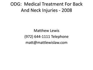 ODG: Medical Treatment For Back
And Neck Injuries - 2008
Matthew Lewis
(972) 644-1111 Telephone
matt@mattlewislaw.com
 