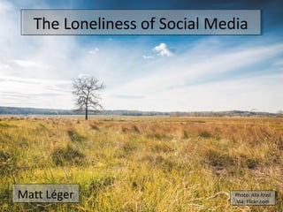 The Loneliness of Social MediaThe Loneliness of Social Media
Matt LégerMatt Léger Photo: Alix.Kreil
Via: Flickr.com
Photo: Alix.Kreil
Via: Flickr.com
 
