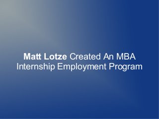 Matt Lotze Created An MBA 
Internship Employment Program 
 