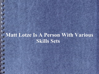 Matt Lotze Is A Person With Various
Skills Sets
 