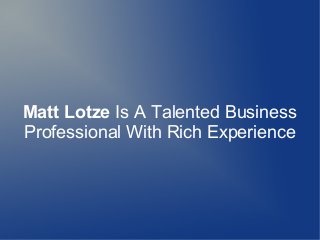 Matt Lotze Is A Talented Business 
Professional With Rich Experience 
 