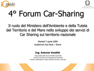 4° Forum Car-Sharing Il ruolo del Ministero dell’Ambiente e della Tutela del Territorio e del Mare nello sviluppo dei servizi di Car Sharing sul territorio nazionale Martedì 7 aprile 2009 Auditorium Ara Pacis – Roma Ing. Antonio Venditti  Responsabile della Sezione Mobilità Sostenibile Direzione Generale per la Salvaguardia Ambientale Ministero dell’Ambiente e della Tutela del Territorio e del Mare 