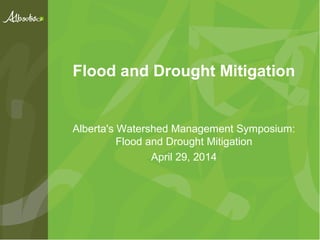 Flood and Drought Mitigation
Alberta's Watershed Management Symposium:
Flood and Drought Mitigation
April 29, 2014
 