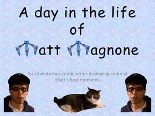 A day in the life
       of
   att    agnone
 An adventurous comic series displaying some of
             Matt’s best moments
 