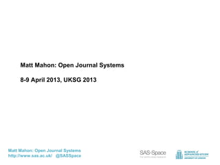 Matt Mahon: Open Journal Systems

     8-9 April 2013, UKSG 2013




Matt Mahon: Open Journal Systems
http://www.sas.ac.uk/ @SASSpace
 