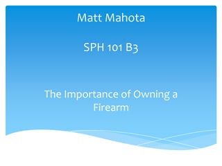 Matt Mahota
SPH 101 B3
The Importance of Owning a
Firearm
 
