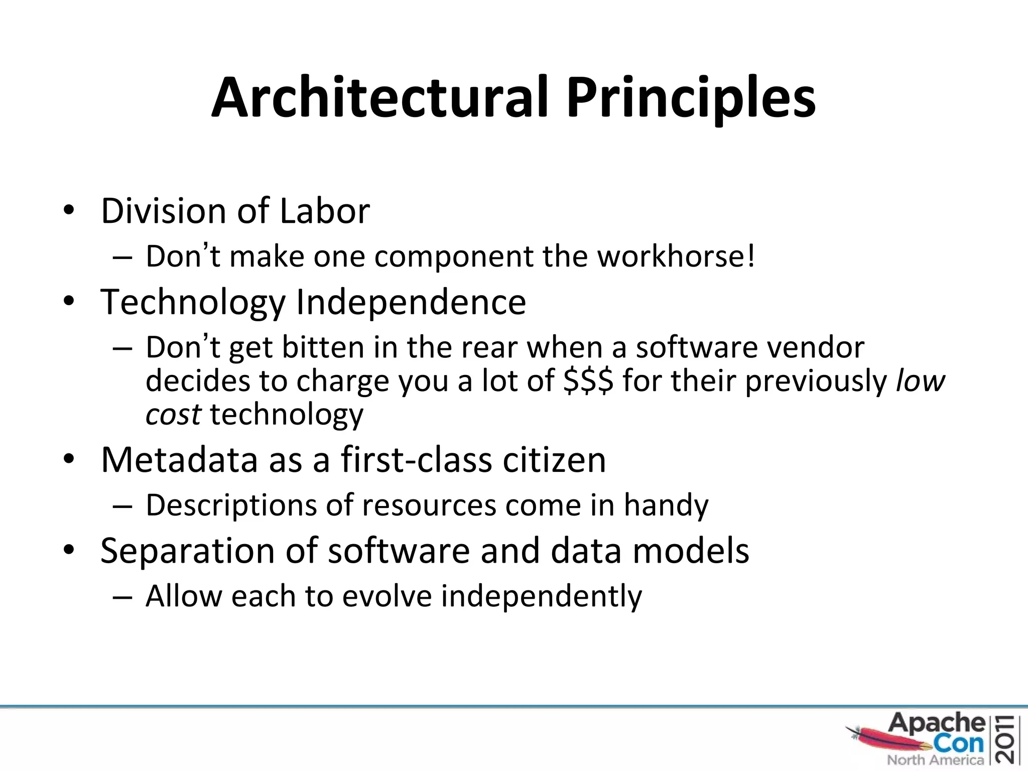 Architectural Principles Division of Labor Don ’ t make one component the workhorse! Technology Independence Don ’ t get bitten in the rear when a software vendor decides to charge you a lot of $$$ for their previously  low cost  technology Metadata as a first-class citizen Descriptions of resources come in handy Separation of software and data models Allow each to evolve independently 