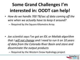 Some Grand Challenges I’m interested in: OODT can help! How do we handle 700 TB/sec of data coming off the wire when we actually have to keep it around? Required by the Square Kilometre Array Joe scientist says I’ve got an IDL or Matlab algorithm that I  will not change  and I need to run it on 10 years of data from the Colorado River Basin and store and disseminate the output products Required by the Western Snow Hydrology project 