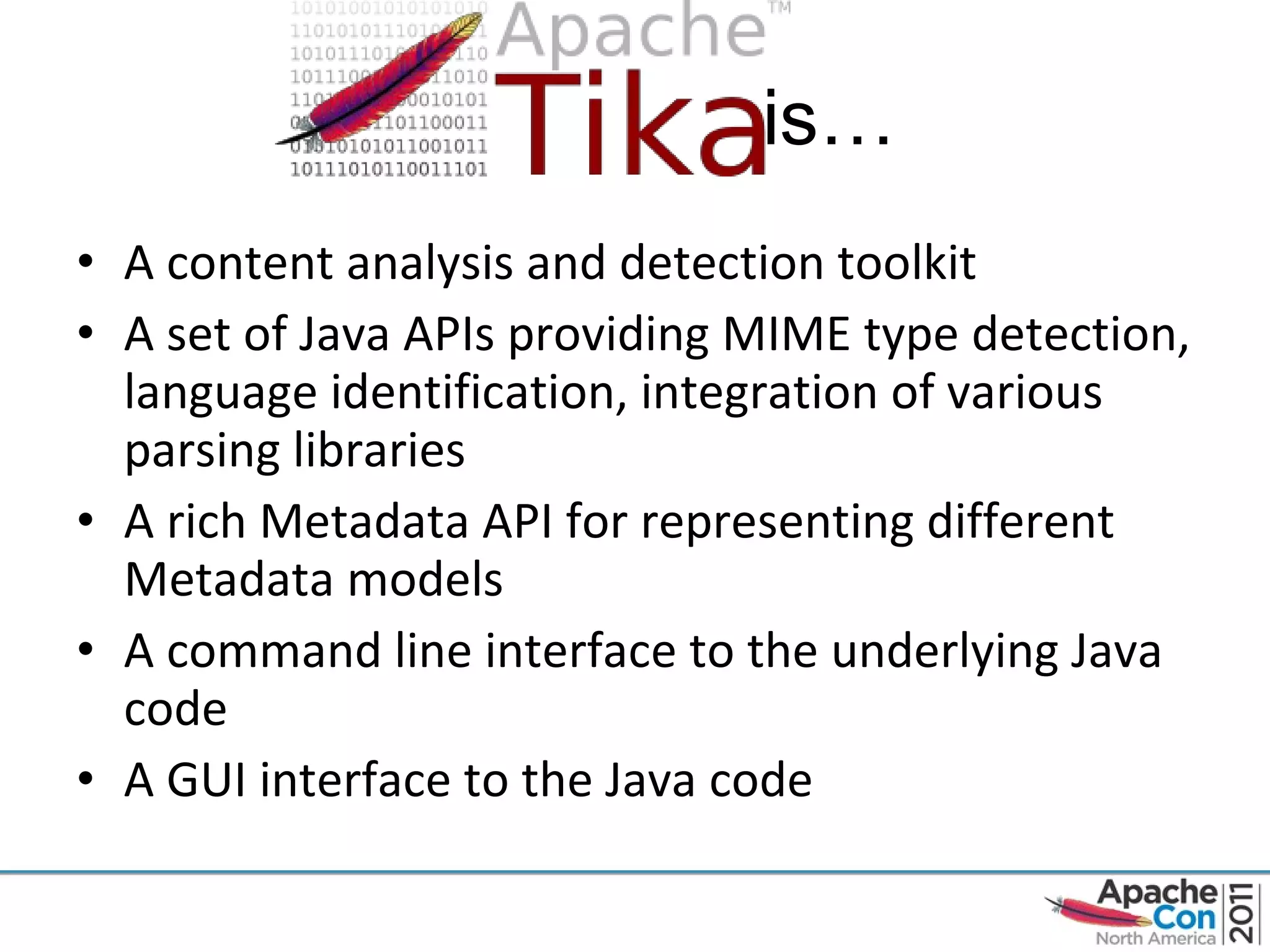 is… A content analysis and detection toolkit A set of Java APIs providing MIME type detection, language identification, integration of various parsing libraries A rich Metadata API for representing different Metadata models A command line interface to the underlying Java code A GUI interface to the Java code 