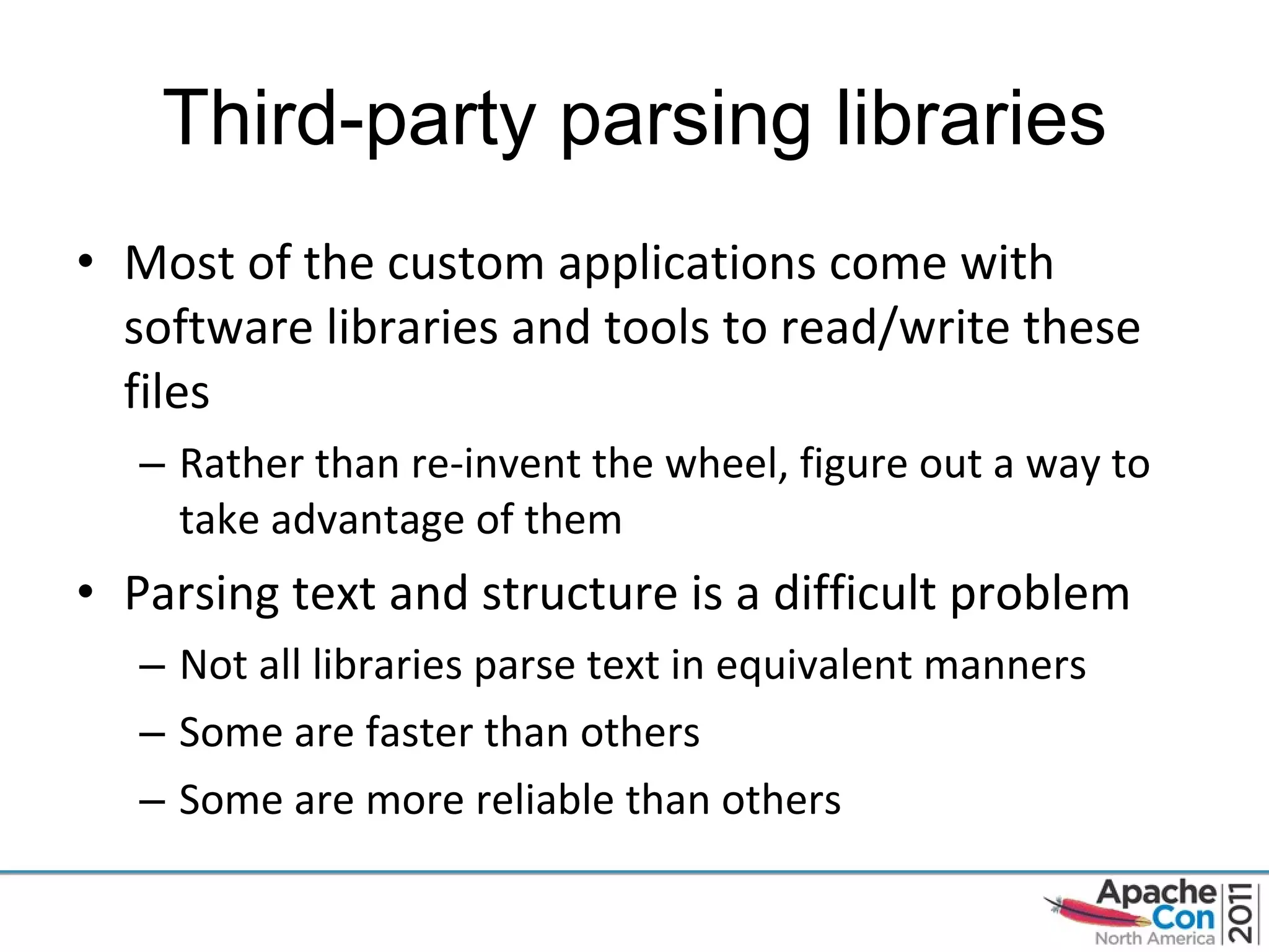 Third-party parsing libraries Most of the custom applications come with software libraries and tools to read/write these files Rather than re-invent the wheel, figure out a way to take advantage of them Parsing text and structure is a difficult problem Not all libraries parse text in equivalent manners Some are faster than others Some are more reliable than others 