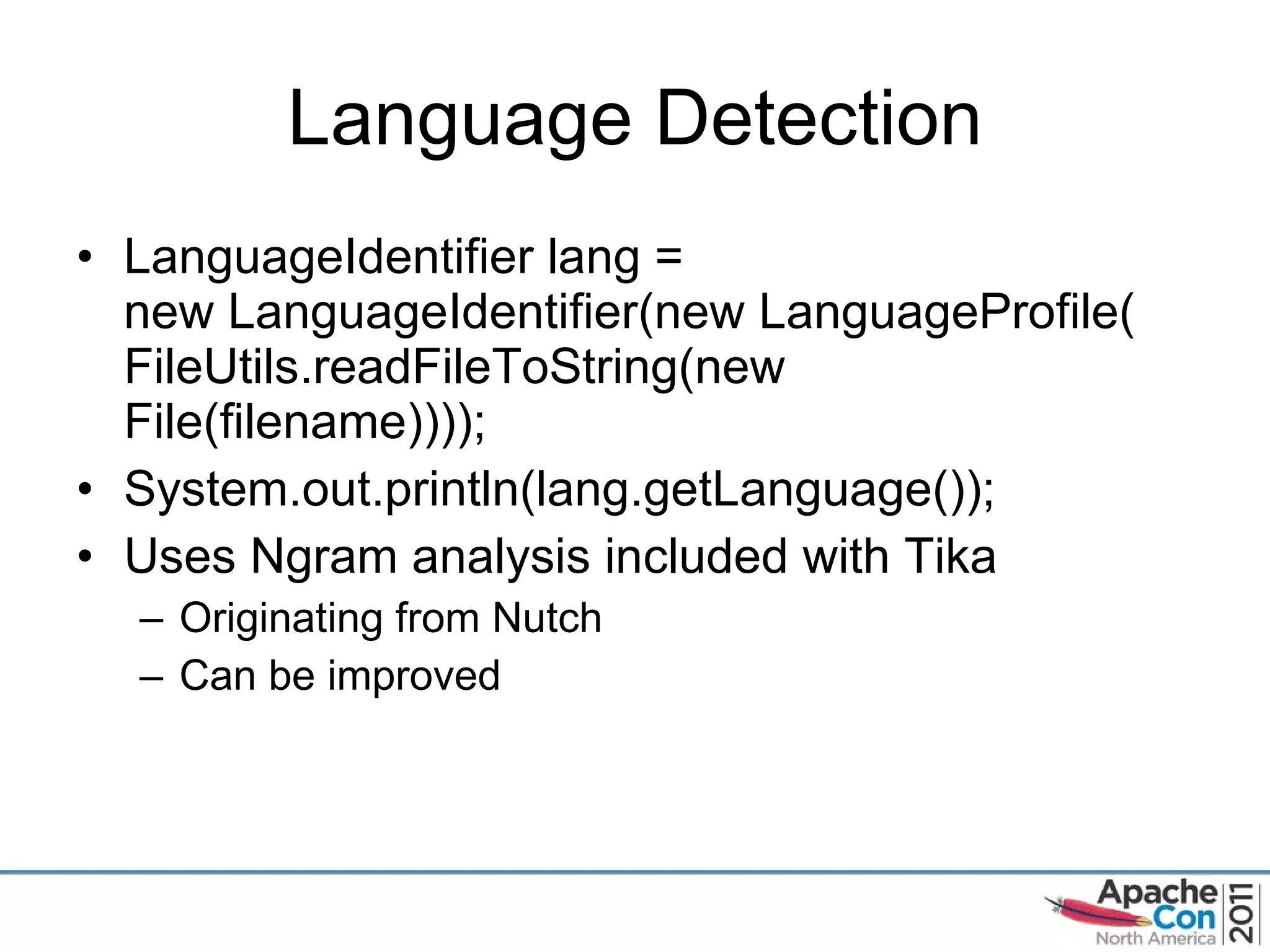 Language Detection LanguageIdentifier lang =  new LanguageIdentifier(new LanguageProfile( FileUtils.readFileToString(new File(filename)))); System.out.println(lang.getLanguage()); Uses Ngram analysis included with Tika Originating from Nutch Can be improved 