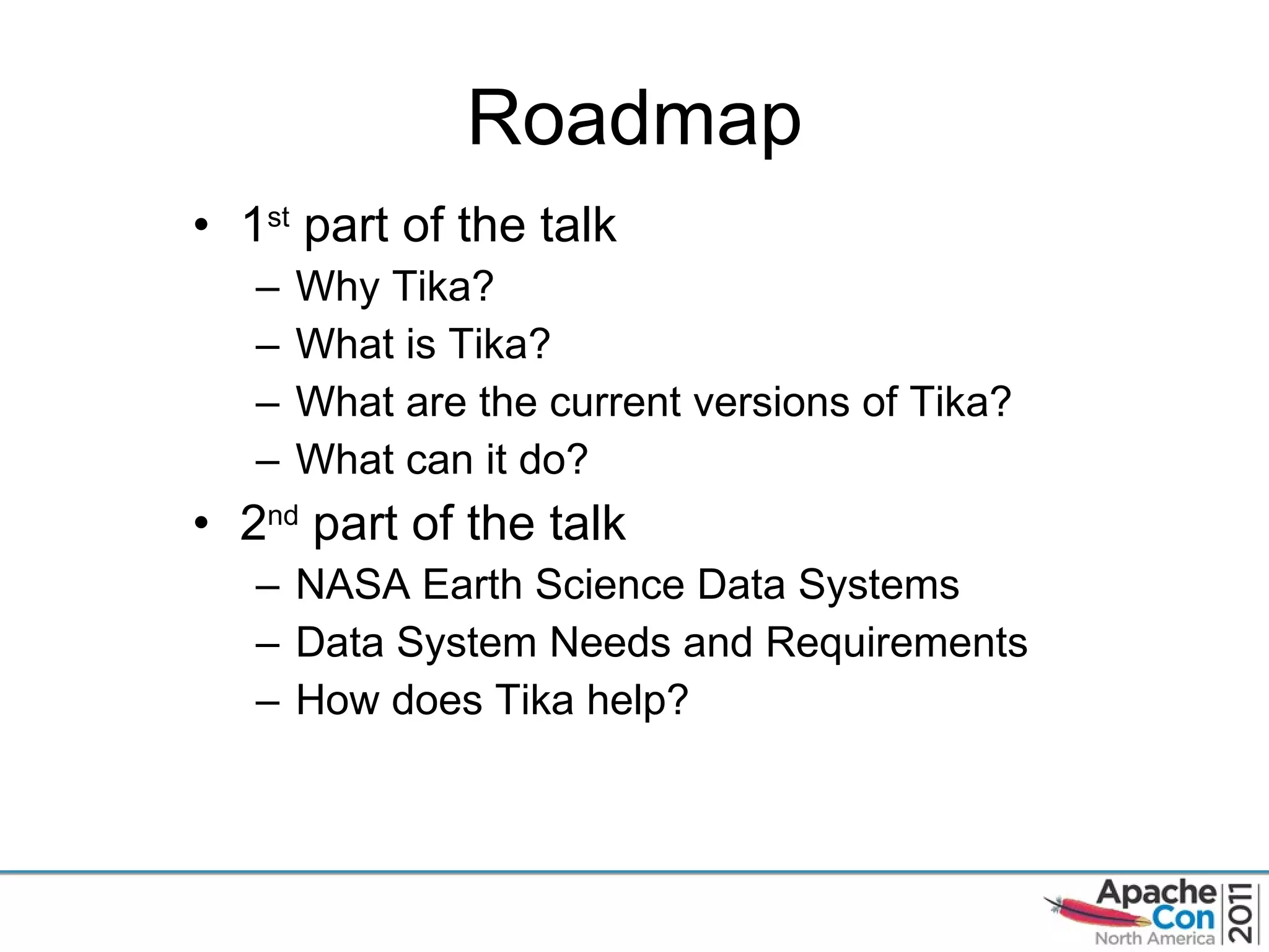 Roadmap 1 st  part of the talk Why Tika? What is Tika? What are the current versions of Tika? What can it do? 2 nd  part of the talk NASA Earth Science Data Systems Data System Needs and Requirements How does Tika help? 