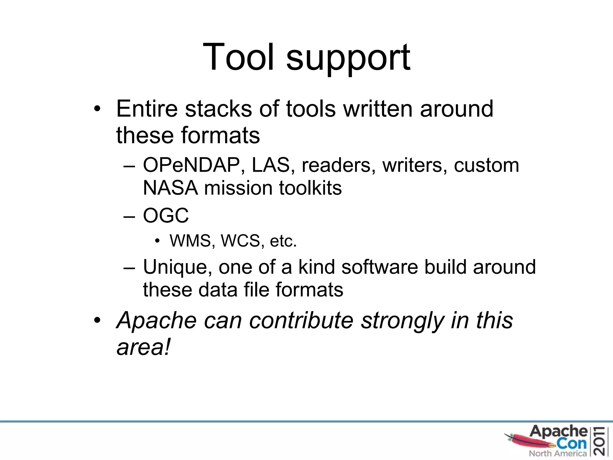 Tool support Entire stacks of tools written around these formats OPeNDAP, LAS, readers, writers, custom NASA mission toolkits OGC WMS, WCS, etc. Unique, one of a kind software build around these data file formats Apache can contribute strongly in this area! 