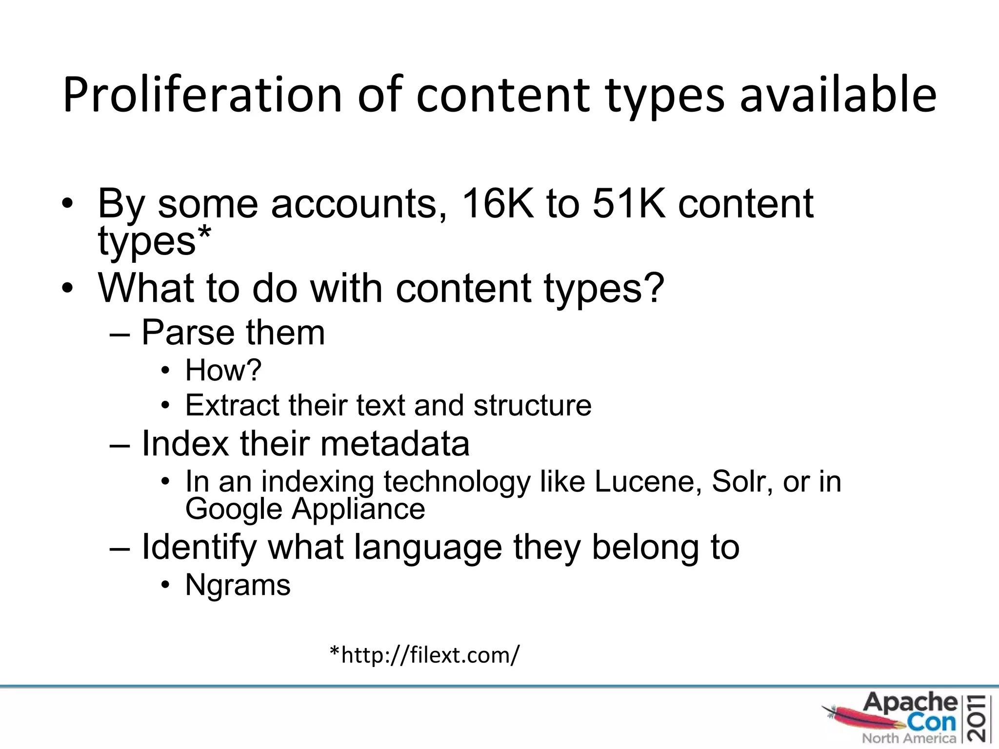 Proliferation of content types available By some accounts, 16K to 51K content types* What to do with content types? Parse them How? Extract their text and structure Index their metadata In an indexing technology like Lucene, Solr, or in Google Appliance Identify what language they belong to Ngrams *http://filext.com/ 