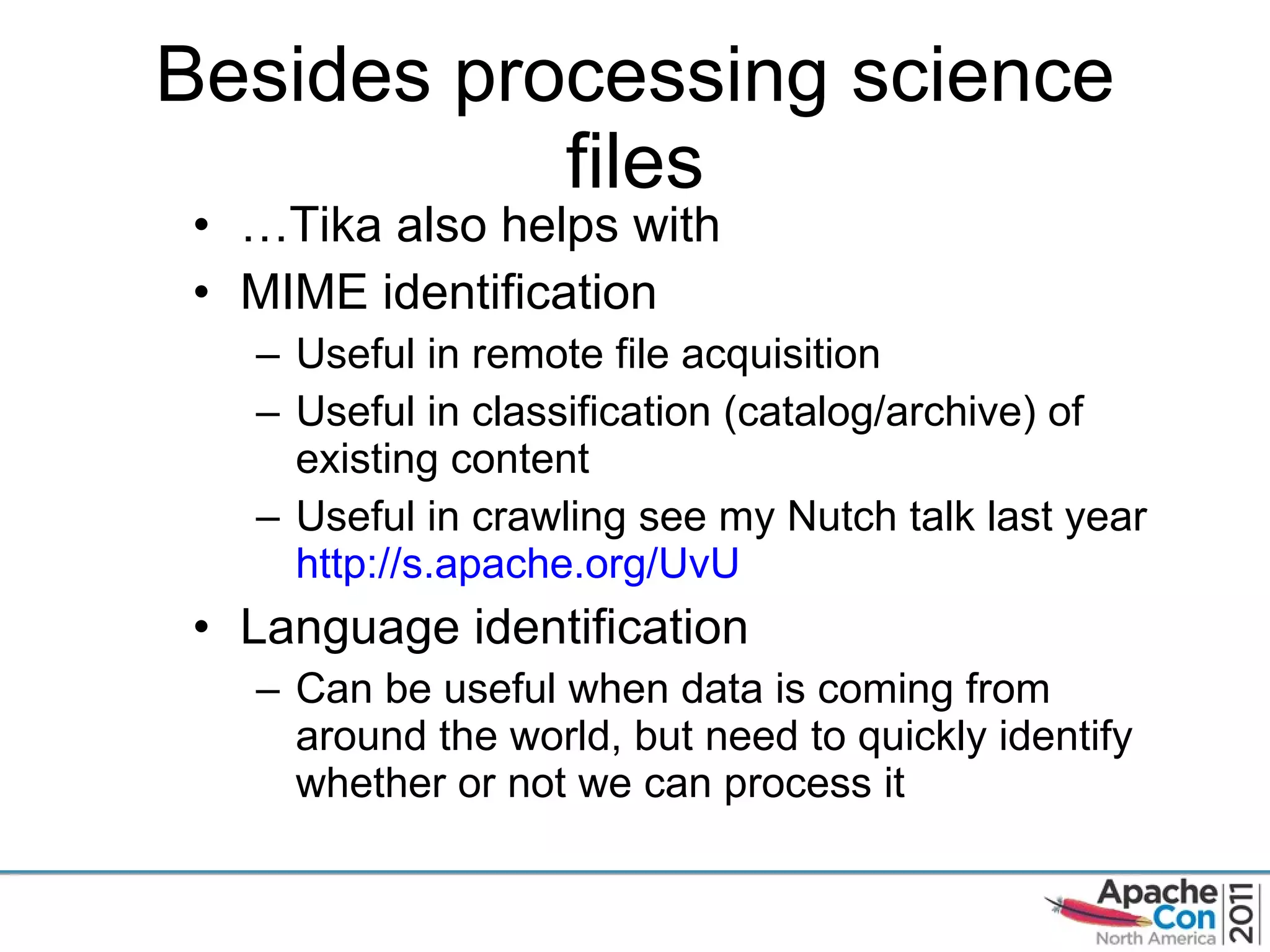 Besides processing science files … Tika also helps with MIME identification Useful in remote file acquisition Useful in classification (catalog/archive) of existing content Useful in crawling see my Nutch talk last year  http://s.apache.org/UvU Language identification Can be useful when data is coming from around the world, but need to quickly identify whether or not we can process it  