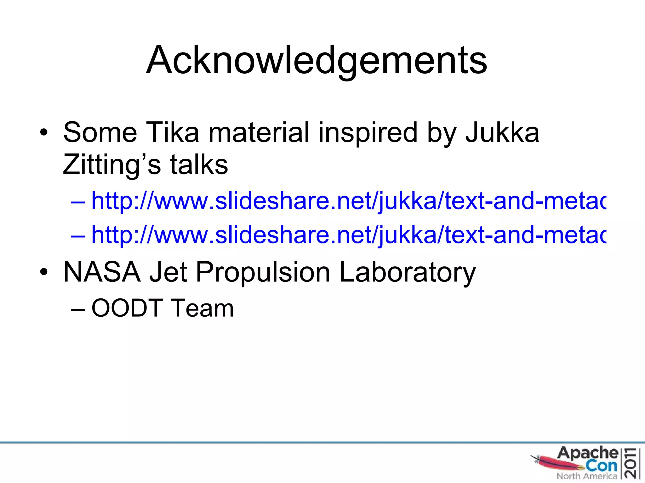 Acknowledgements  Some Tika material inspired by Jukka Zitting ’s talks http://www.slideshare.net/jukka/text-and-metadata-extraction-with-apache-tika http://www.slideshare.net/jukka/text-and-metadata-extraction-with-apache-tika-4427630 NASA Jet Propulsion Laboratory OODT Team 