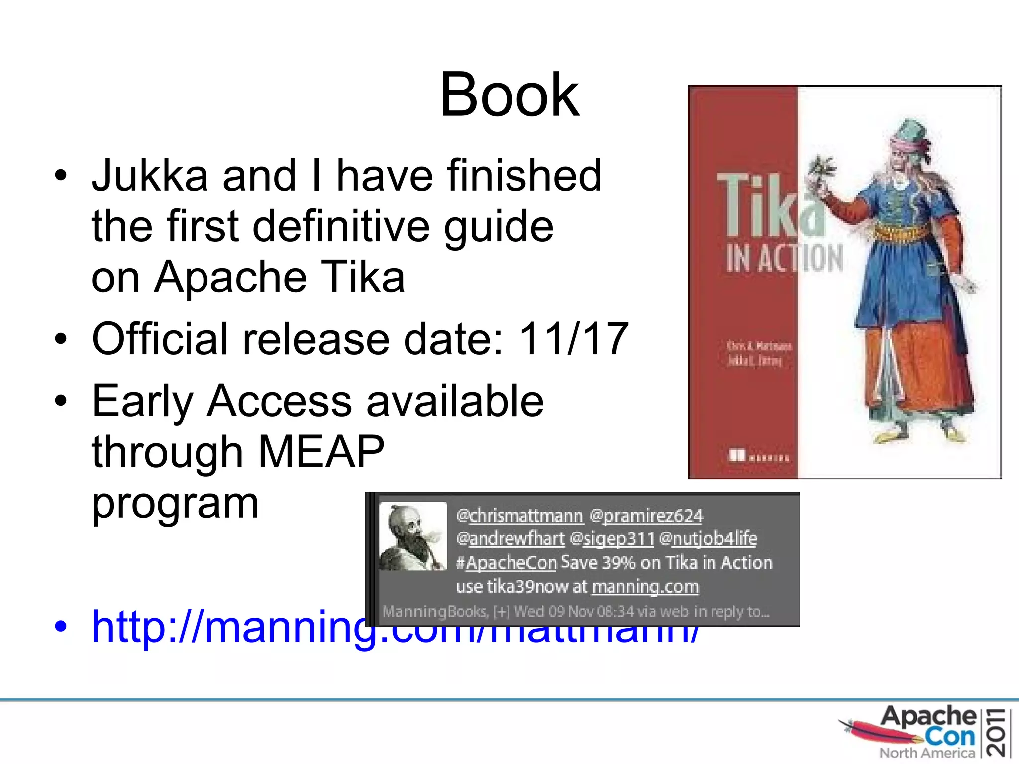 Book Jukka and I have finished the first definitive guide  on Apache Tika Official release date: 11/17 Early Access available through MEAP program http://manning.com/mattmann/   