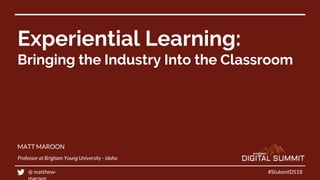 Experiential Learning:
Bringing the Industry Into the Classroom
#StukentDS18
MATT MAROON
Professor at Brigham Young University - Idaho
@ matthew-
 