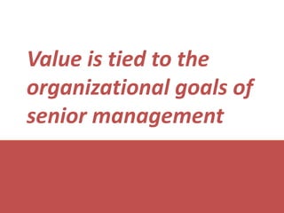 Value is tied to the organizational goals of senior management