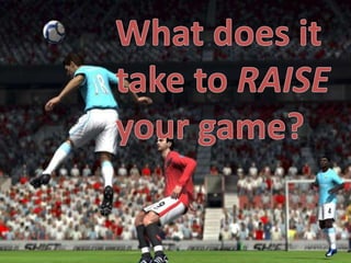 What does it take to RAISE your game?