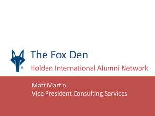 The Fox Den Holden International Alumni Network Matt Martin Vice President Consulting Services 