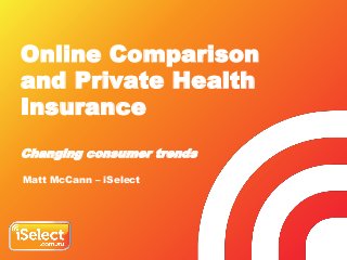 Online Comparison
and Private Health
Insurance
Changing consumer trends
Matt McCann – iSelect
 