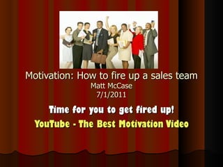 Motivation: How to fire up a sales team Matt McCase 7/1/2011 Time for you to get fired up! YouTube - ‪The Best Motivation Video‬ ‏ 