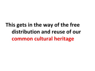 This gets in the way of the free
distribution and reuse of our
common cultural heritage
 