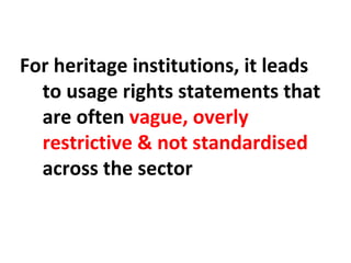 For heritage institutions, it leads
to usage rights statements that
are often vague, overly
restrictive & not standardised
across the sector
 