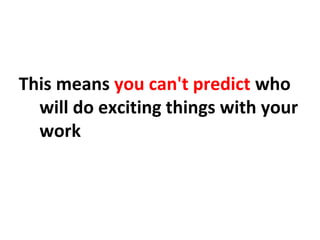 This means you can't predict who
will do exciting things with your
work
 