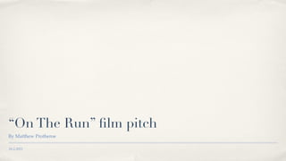 “On The Run” ﬁlm pitch
By Matthew Protheroe

16.2.2011
 