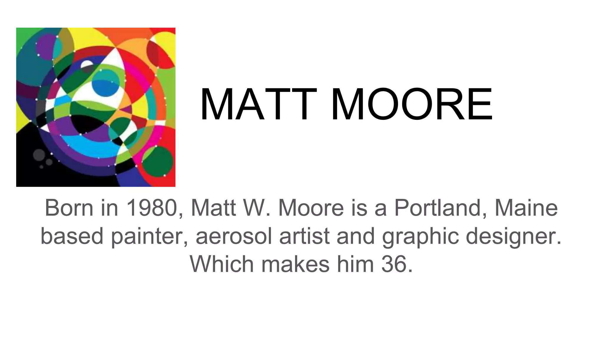 MATT MOORE
Born in 1980, Matt W. Moore is a Portland, Maine
based painter, aerosol artist and graphic designer.
Which makes him 36.
 