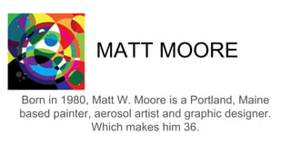 MATT MOORE
Born in 1980, Matt W. Moore is a Portland, Maine
based painter, aerosol artist and graphic designer.
Which makes him 36.
 