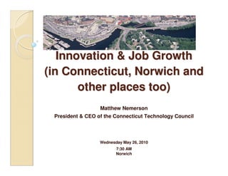 Thinking about
   Innovation & Job Growth
(in Connecticut, Norwich and
       other places too)
                  Matthew Nemerson
 President & CEO of the Connecticut Technology Council



                  Wednesday May 26, 2010
                         7:30 AM
                         Norwich
 