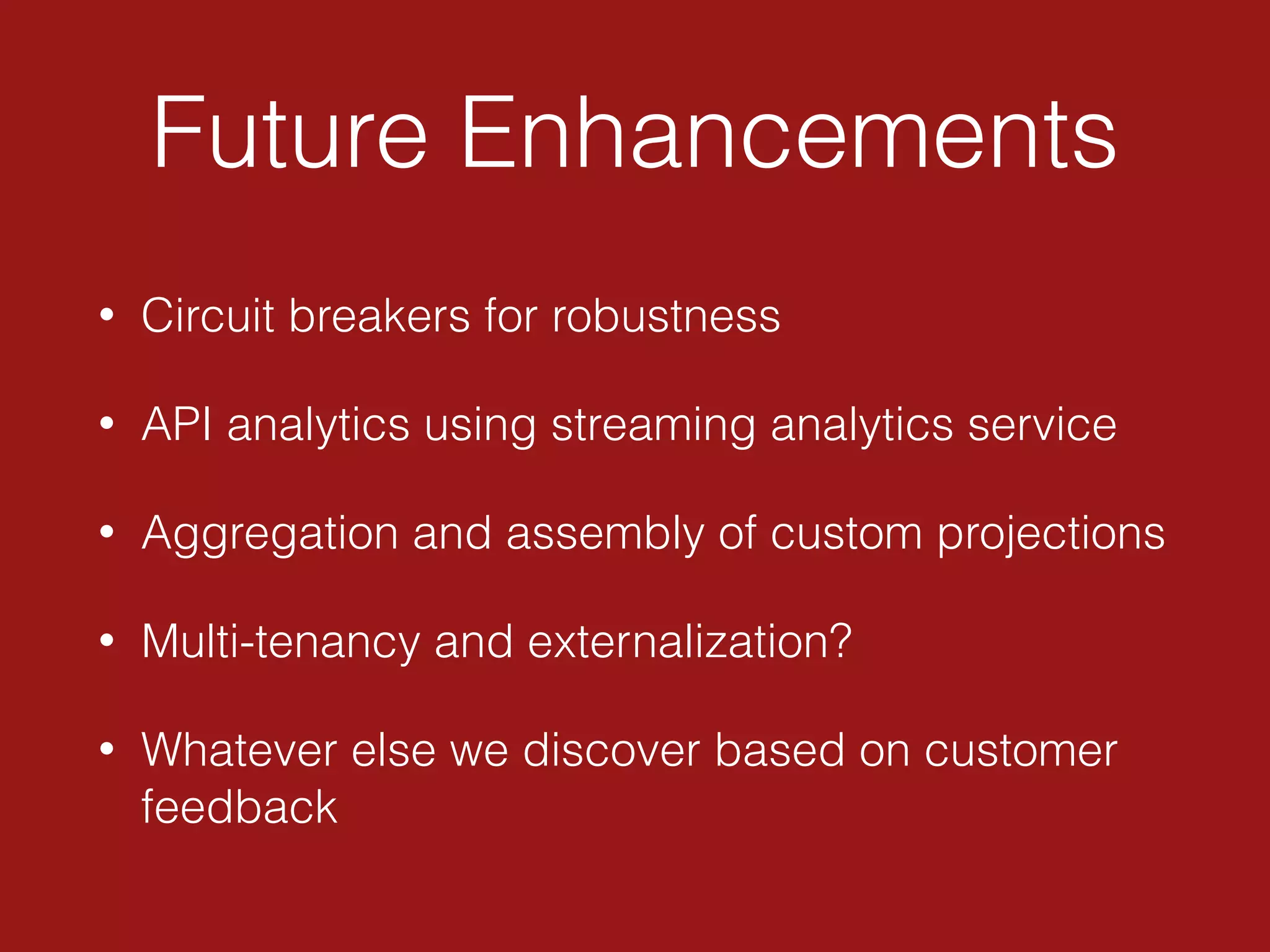 Future Enhancements
• Circuit breakers for robustness
• API analytics using streaming analytics service
• Aggregation and assembly of custom projections
• Multi-tenancy and externalization?
• Whatever else we discover based on customer
feedback
 