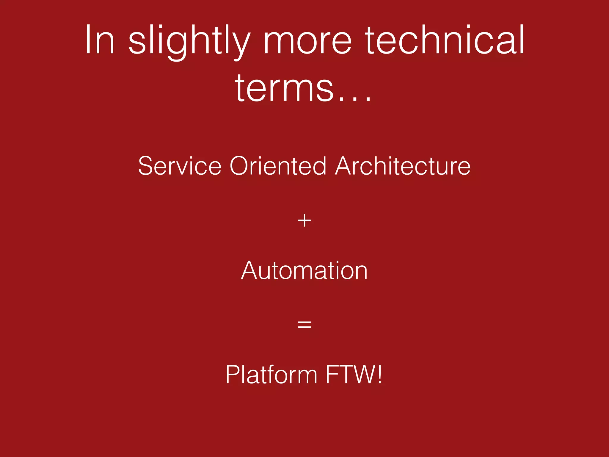 In slightly more technical
terms…
Service Oriented Architecture
+
Automation
=
Platform FTW!
 