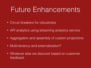 Future Enhancements
• Circuit breakers for robustness
• API analytics using streaming analytics service
• Aggregation and assembly of custom projections
• Multi-tenancy and externalization?
• Whatever else we discover based on customer
feedback
 