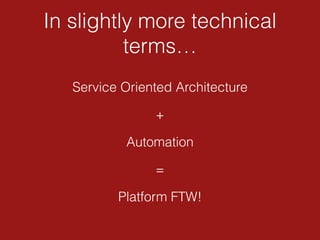In slightly more technical
terms…
Service Oriented Architecture
+
Automation
=
Platform FTW!
 