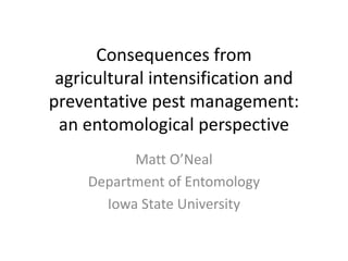 Consequences from
agricultural intensification and
preventative pest management:
an entomological perspective
Matt O’Neal
Department of Entomology
Iowa State University
 